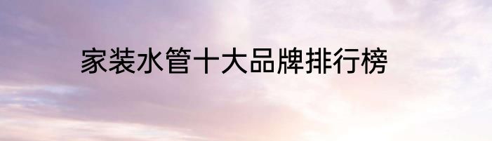 家装水管十大品牌排行榜