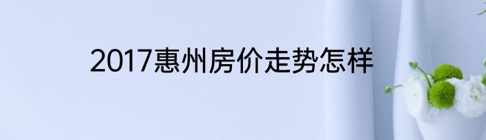 2017惠州房价走势怎样