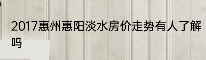 2017惠州惠阳淡水房价走势有人了解吗