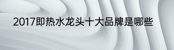 2017即热水龙头十大品牌是哪些