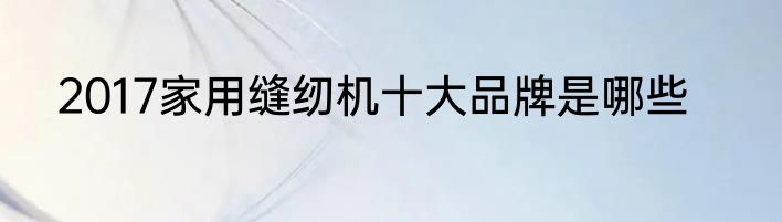 2017家用缝纫机十大品牌是哪些