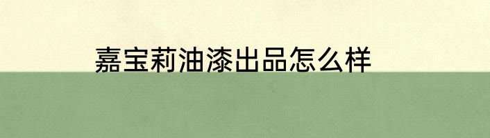 嘉宝莉油漆出品怎么样