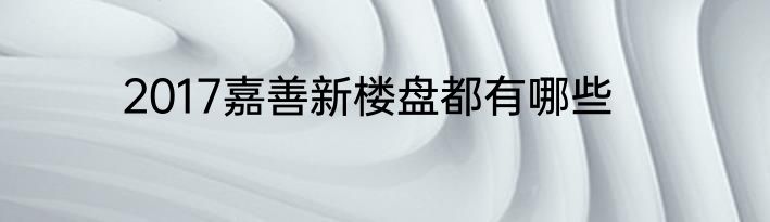 2017嘉善新楼盘都有哪些
