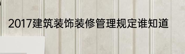 2017建筑装饰装修管理规定谁知道