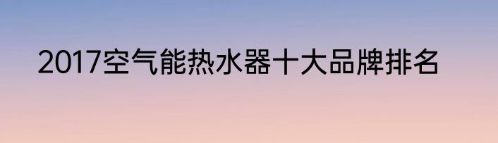 2017空气能热水器十大品牌排名