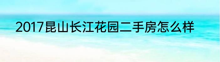 2017昆山长江花园二手房怎么样