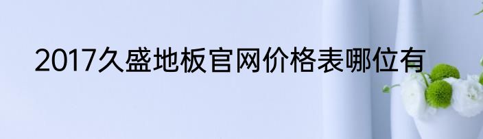 2017久盛地板官网价格表哪位有
