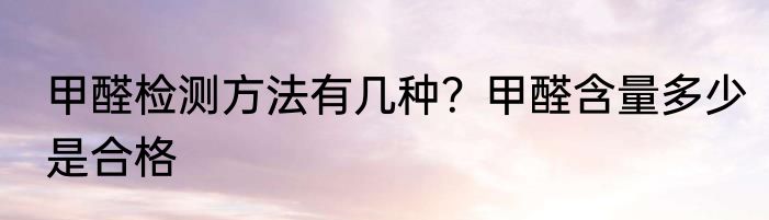 甲醛检测方法有几种？甲醛含量多少是合格
