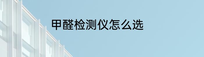 甲醛检测仪怎么选