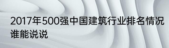 2017年500强中国建筑行业排名情况谁能说说