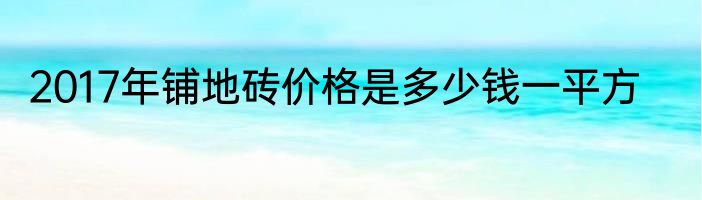 2017年铺地砖价格是多少钱一平方