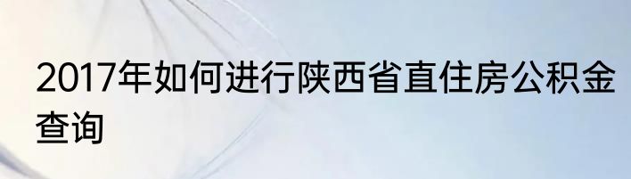 2017年如何进行陕西省直住房公积金查询