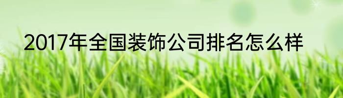 2017年全国装饰公司排名怎么样