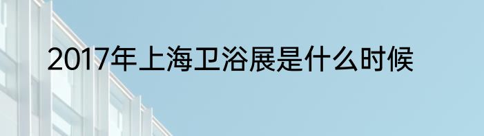 2017年上海卫浴展是什么时候