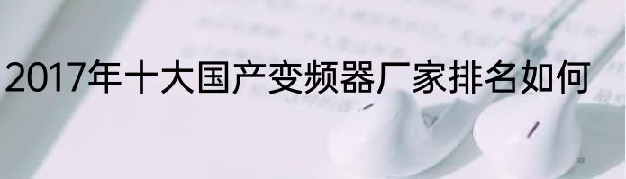 2017年十大国产变频器厂家排名如何