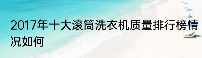 2017年十大滚筒洗衣机质量排行榜情况如何