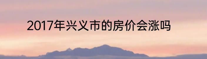 2017年兴义市的房价会涨吗