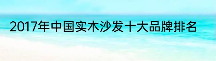 2017年中国实木沙发十大品牌排名