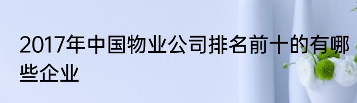 2017年中国物业公司排名前十的有哪些企业