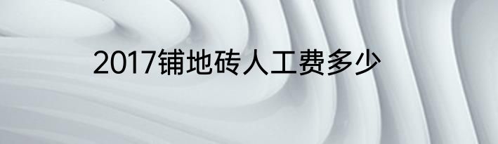 2017铺地砖人工费多少