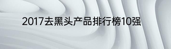 2017去黑头产品排行榜10强