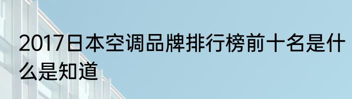 2017日本空调品牌排行榜前十名是什么是知道