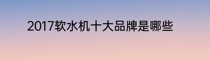 2017软水机十大品牌是哪些
