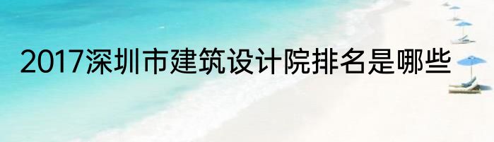 2017深圳市建筑设计院排名是哪些