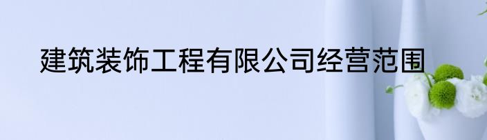 建筑装饰工程有限公司经营范围