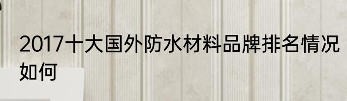 2017十大国外防水材料品牌排名情况如何