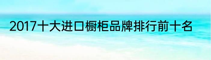 2017十大进口橱柜品牌排行前十名