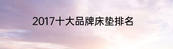 2017十大品牌床垫排名