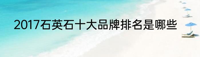 2017石英石十大品牌排名是哪些