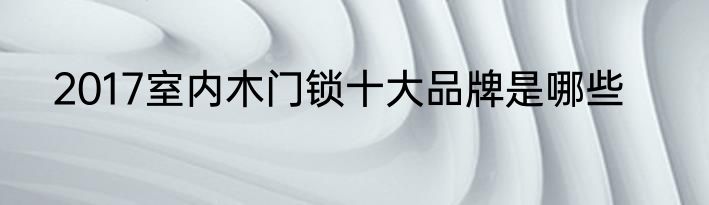 2017室内木门锁十大品牌是哪些