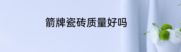 箭牌瓷砖质量好吗