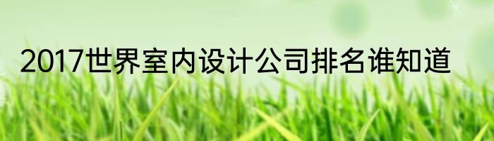 2017世界室内设计公司排名谁知道