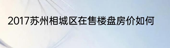 2017苏州相城区在售楼盘房价如何