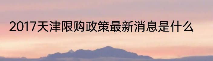 2017天津限购政策最新消息是什么