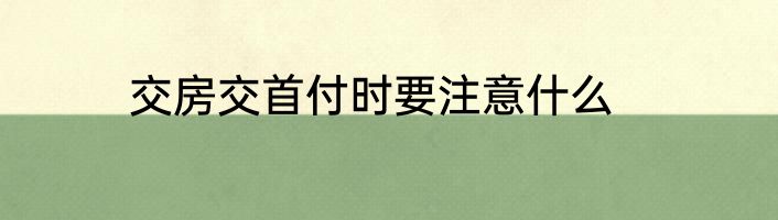 交房交首付时要注意什么