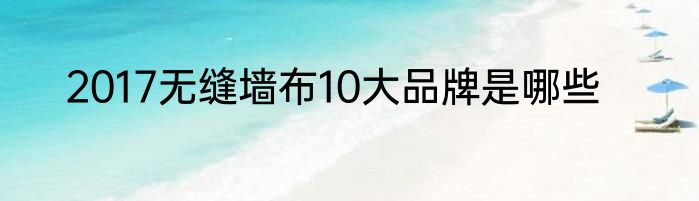 2017无缝墙布10大品牌是哪些