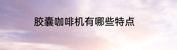 胶囊咖啡机有哪些特点