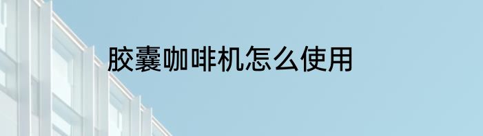 胶囊咖啡机怎么使用