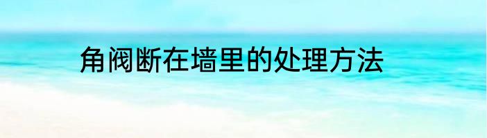 角阀断在墙里的处理方法