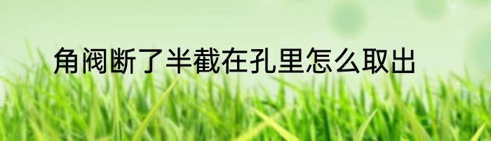 角阀断了半截在孔里怎么取出