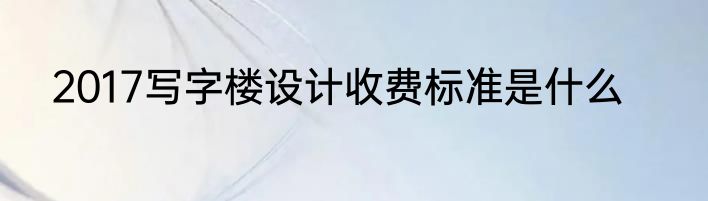 2017写字楼设计收费标准是什么