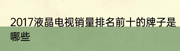 2017液晶电视销量排名前十的牌子是哪些