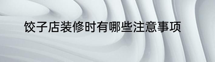 饺子店装修时有哪些注意事项