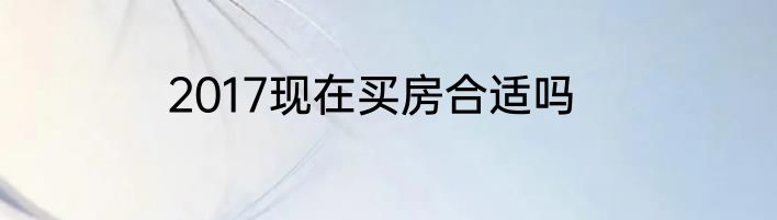 2017现在买房合适吗
