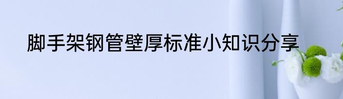 脚手架钢管壁厚标准小知识分享