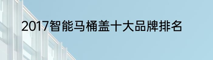 2017智能马桶盖十大品牌排名